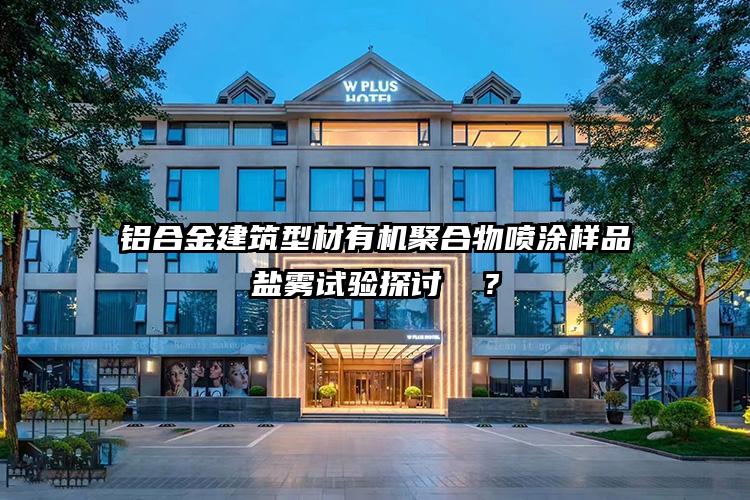 铝合金建筑型材有机聚合物喷涂样品盐雾试验探讨  ?