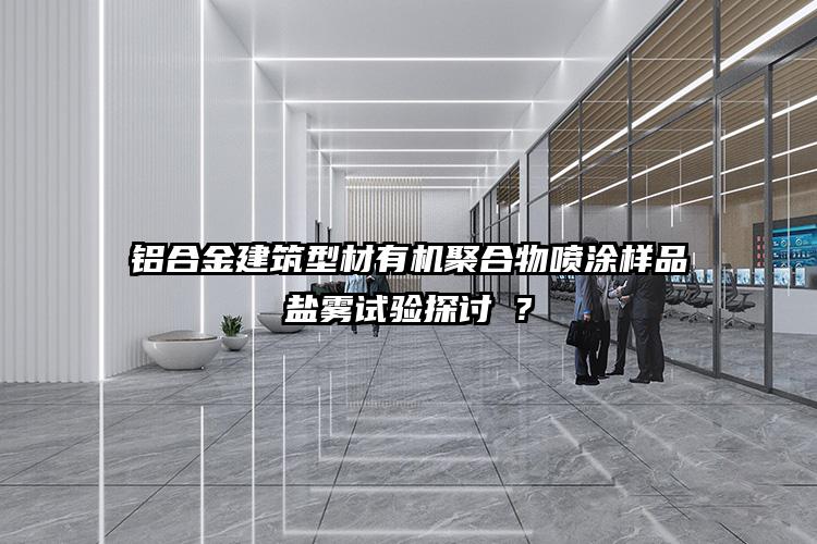 铝合金建筑型材有机聚合物喷涂样品盐雾试验探讨 ?