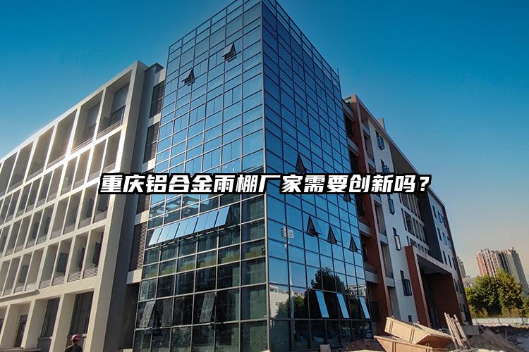 重庆铝合金雨棚厂家需要创新吗？