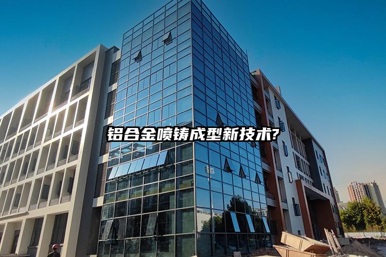 铝合金喷铸成型新技术?