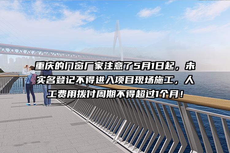 重庆的门窗厂家注意了5月1日起，未实名登记不得进入项目现场施工，人工费用拨付周期不得超过1个月！