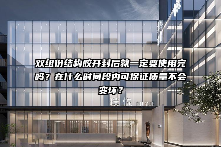 双组份结构胶开封后就一定要使用完吗？在什么时间段内可保证质量不会变坏？