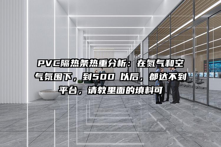 PVC隔热条热重分析：在氮气和空气氛围下，到500℃以后，都达不到平台，请教里面的填料可