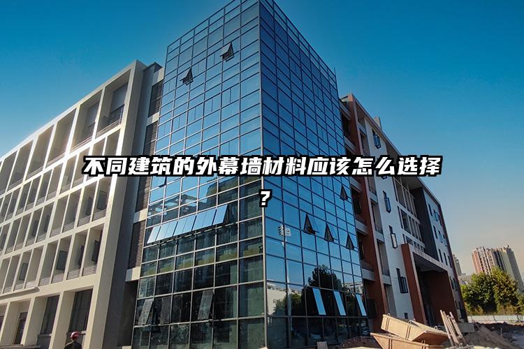 不同建筑的外幕墙材料应该怎么选择？