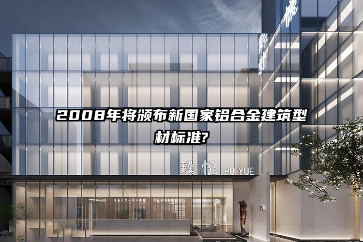 2008年将颁布新国家铝合金建筑型材标准?