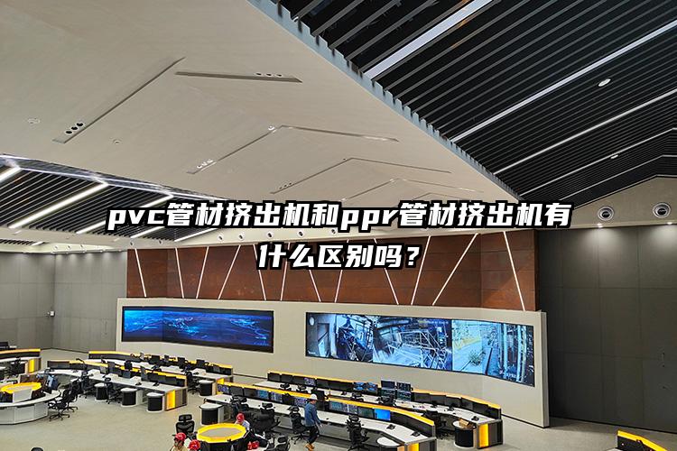 pvc管材挤出机和ppr管材挤出机有什么区别吗？