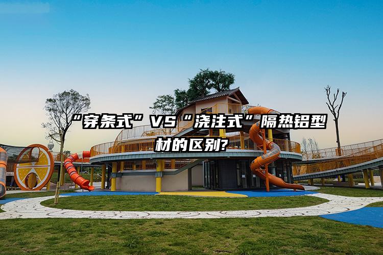 “穿条式”VS“浇注式”隔热铝型材的区别?